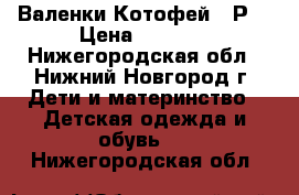 Валенки Котофей 24Р  › Цена ­ 1 000 - Нижегородская обл., Нижний Новгород г. Дети и материнство » Детская одежда и обувь   . Нижегородская обл.